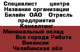 Специалист Call-центра › Название организации ­ Билайн, ОАО › Отрасль предприятия ­ Консалтинг › Минимальный оклад ­ 37 300 - Все города Работа » Вакансии   . Челябинская обл.,Коркино г.